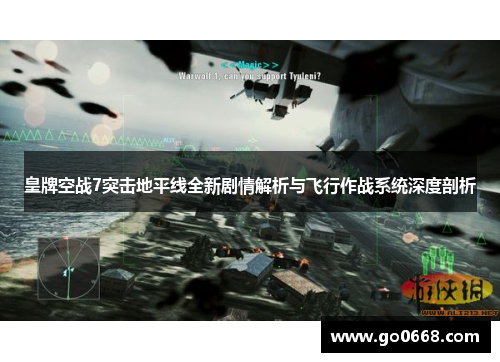 皇牌空战7突击地平线全新剧情解析与飞行作战系统深度剖析